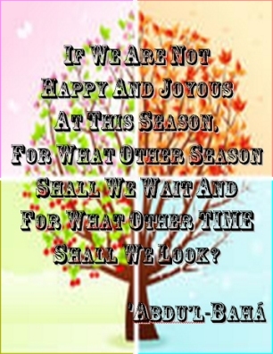 If we are not happy and joyous at this season, for what other season shall we wait and for what other time shall we look? #Bahai #Joy #abdulbaha